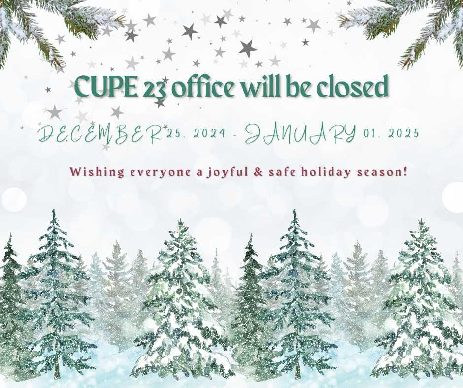 CUPE 23 office will be closed December 25, 2024 to January 01, 2025.  Wishing everyone a joyful & safe holiday season!